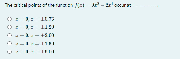 The critical points of the function f(x) = 9x? – 2x4 occur at
O r = 0, x = ±0.75
0, x = ±1.20
O r = 0, x = ±2.00
O x = 0, x = ±1.50
O x = 0, x = +6.00
