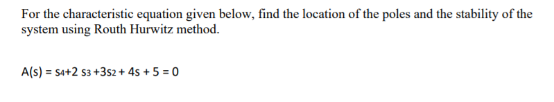 For the characteristic equation given below, find the location of the poles and the stability of the
system using Routh Hurwitz method.
A(s) = 54+2 s3 +3s2+ 4s + 5 = 0
