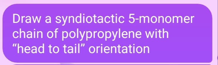 Draw a syndiotactic 5-monomer
chain of polypropylene with
"head to tail" orientation
