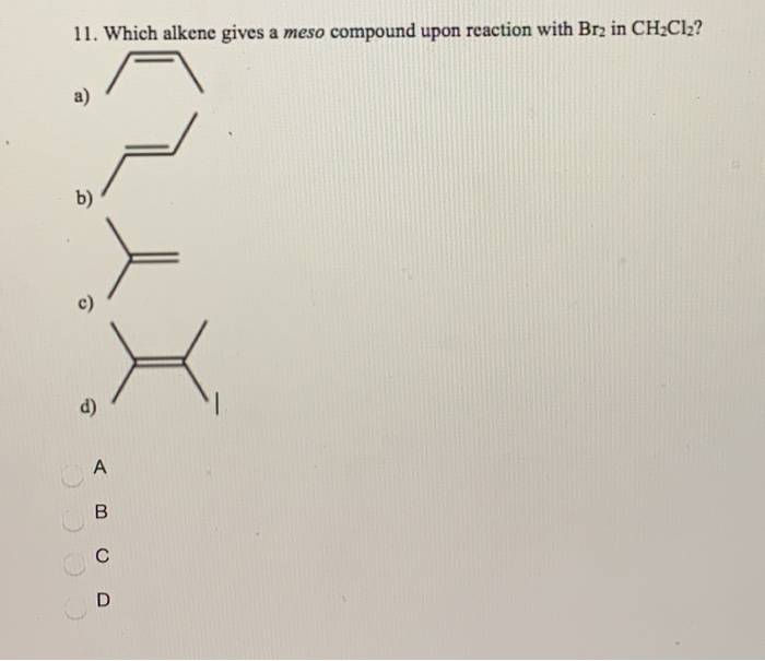 11. Which alkene gives a meso compound upon reaction with Br₂ in CH₂Cl₂?
a)
b)
c)
d)
A
B
C
D