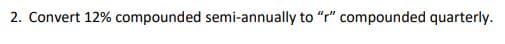 2. Convert 12% compounded semi-annually to "r" compounded quarterly.