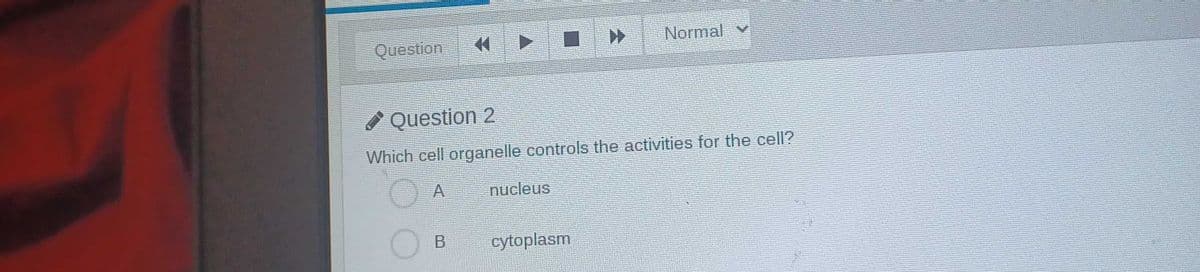 Question
Normal v
Question 2
Which cell organelle controls the activities for the cell?
A
nucleus
cytoplasm
