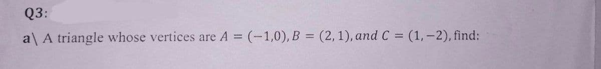 Q3:
a\ A triangle whose vertices are A = (-1,0), B = (2, 1), and C = (1, -2), find: