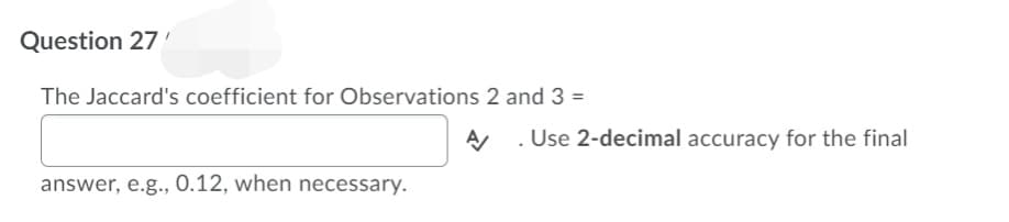 Question 27
The Jaccard's coefficient for Observations 2 and 3 =
A . Use 2-decimal accuracy for the final
answer, e.g., 0.12, when necessary.
