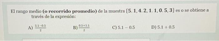 El rango medio (o recorrido promedio) de la muestra {5. 1, 4.2, 1. 1,0. 5, 3} es o se obtiene a
través de la expresión:
0.5+5.1
B)
5.1-0.5
A)
2
C) 5.1 – 0.5
D) 5.1 + 0.5
