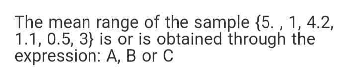 The mean range of the sample {5. , 1, 4.2,
1.1, 0.5, 3} is or is obtained through the
expression: A, B or C
