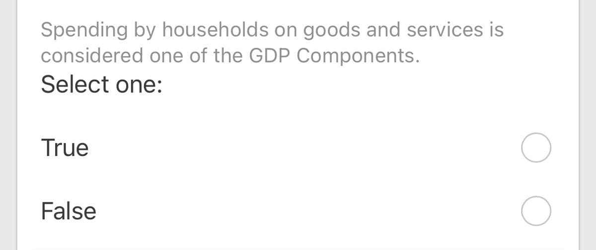 Spending by households on goods and services is
considered one of the GDP Components.
Select one:
True
False
