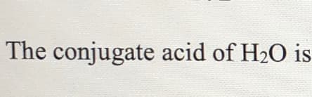 The conjugate acid of H2O is
