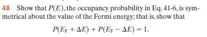 48 Show that P(E), the occupancy probability in Eq. 41-6, is sym-
metrical about the value of the Fermi energy; that is, show that
P(EF + AE) + P(EF - AE) = 1.
