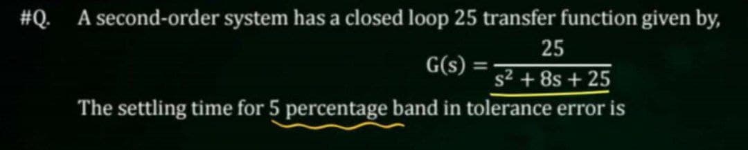 #Q.
A second-order system has a closed loop 25 transfer function given by,
25
G(s)
s²+8s +25
The settling time for 5 percentage band in tolerance error is