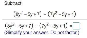 Subtract.
(8y? - 5y + 7) - (7y? - 5y + 1)
(8y? - 5y + 7) - (7y² - 5y + 1) =
(Simplify your answer. Do not factor.)
