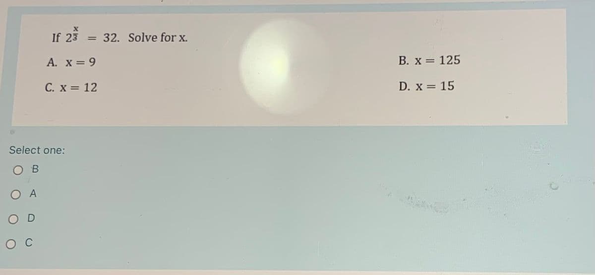 If 23
32. Solve for x.
A. x = 9
В. х 3 125
C. x = 12
D. x = 15
Select one:
ов
A
O D
