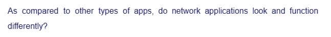 As compared to other types of apps, do network applications look and function
differently?