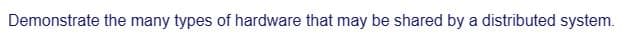 Demonstrate the many types of hardware that may be shared by a distributed system.