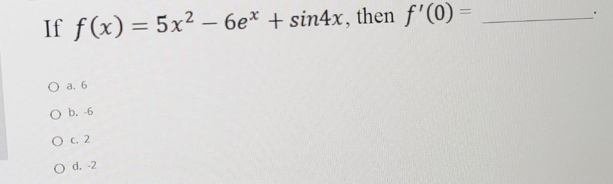 If f(x) = 5x2 – 6e* + sin4x, then f'(0)
%3D
O a. 6
O b. -6
O C. 2
O d. -2
