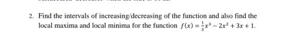 2. Find the intervals of increasing/decreasing of the function and also find the
local maxima and local minima for the function f(x) = x - 2x² + 3x + 1.

