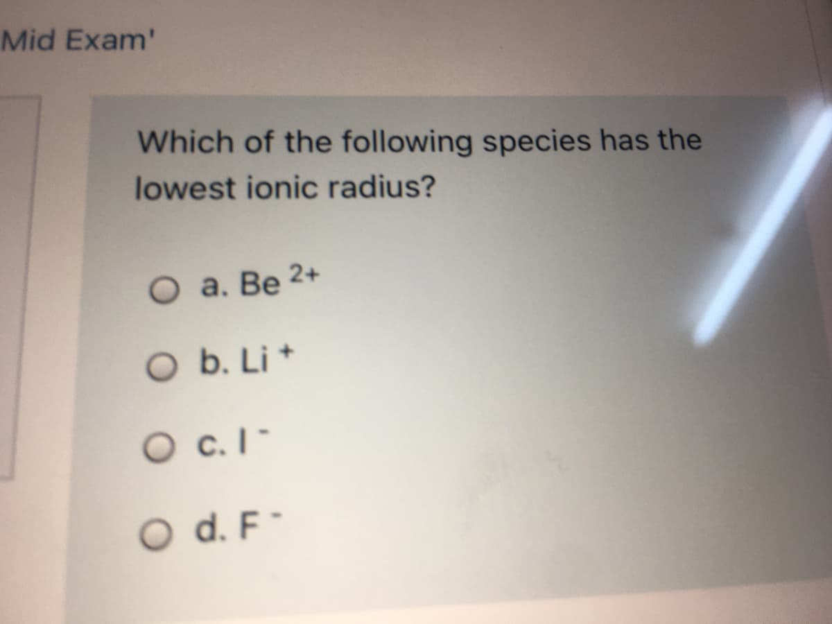 Mid Exam'
Which of the following species has the
lowest ionic radius?
а. Ве 2+
O b. Li *
O c.I-
O d. F-
