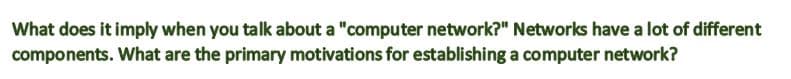 What does it imply when you talk about a "computer network?" Networks have a lot of different
components. What are the primary motivations for establishing a computer network?
