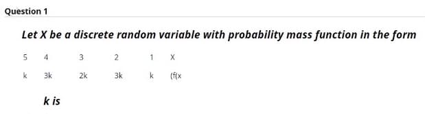 Question 1
Let X be a discrete random variable with probability mass function in the form
5 4
3 2
X
k
3k
2k
3k
k
(f(x
k is
