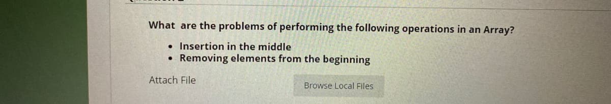 What are the problems of performing the following operations in an Array?
• Insertion in the middle
• Removing elements from the beginning
Attach File
Browse Local Files
