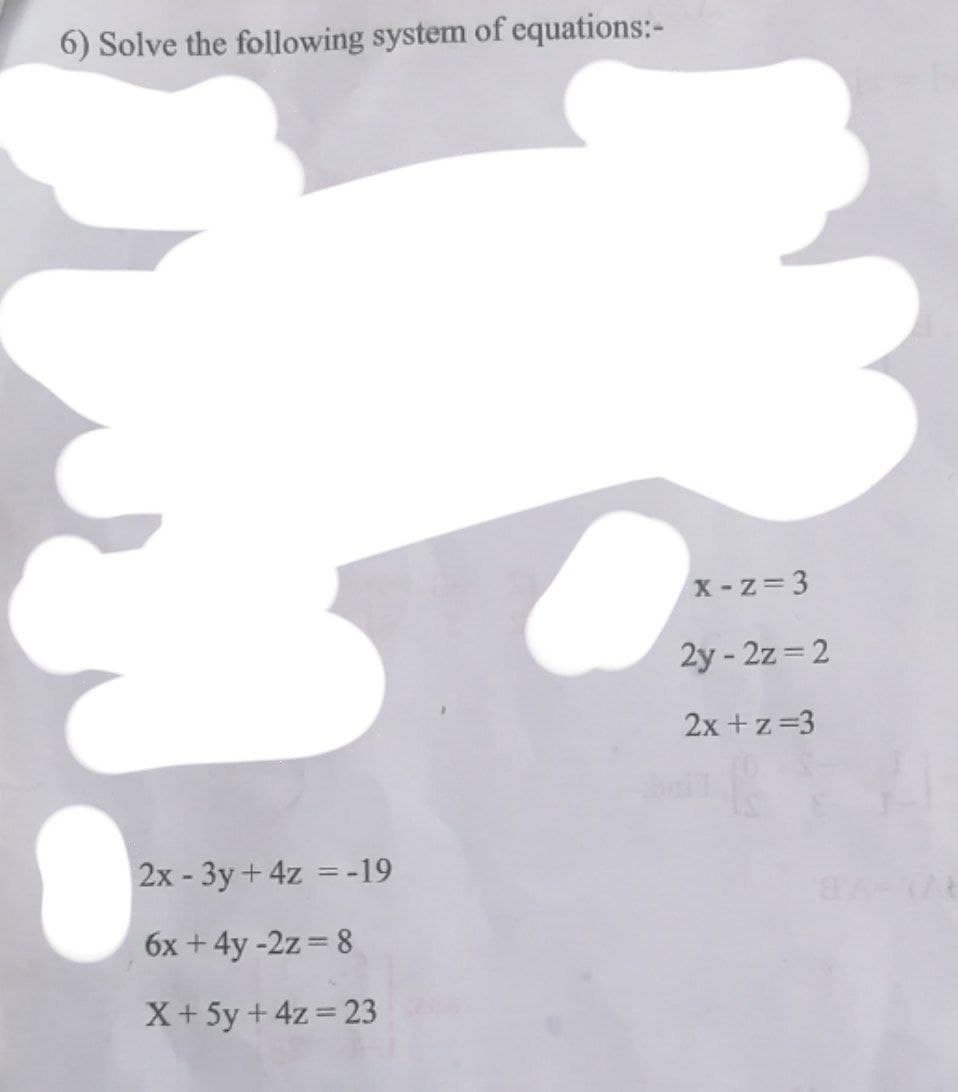 6) Solve the following system of equations:-
X-z=3
2y - 2z = 2
2x +z=3
2x - 3y+ 4z = -19
6x +4y -2z = 8
X+ 5y +4z = 23
