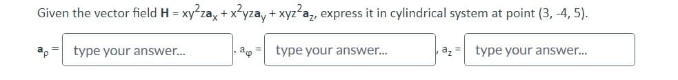 Given the vector field H = xy²zax + x²yzay + xyz²a, express it in cylindrical system at point (3,-4, 5).
type your answer...
a type your answer...
az = type your answer...