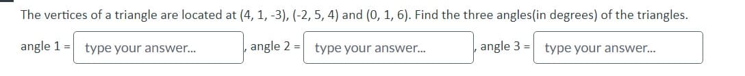 The vertices of a triangle are located at (4, 1, -3), (-2, 5, 4) and (0, 1, 6). Find the three angles(in degrees) of the triangles.
angle 1 = type your answer...
angle 2
type your answer...
, angle 3 type your answer...