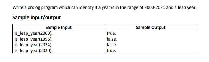 Write a prolog program which can identify if a year is in the range of 2000-2021 and a leap year.
Sample input/output
Sample Input
Sample Output
is_leap_year(2000).
is_leap_year(1996).
is_leap_year(2024).
is_leap_year(2020).
true.
false.
false.
true.
