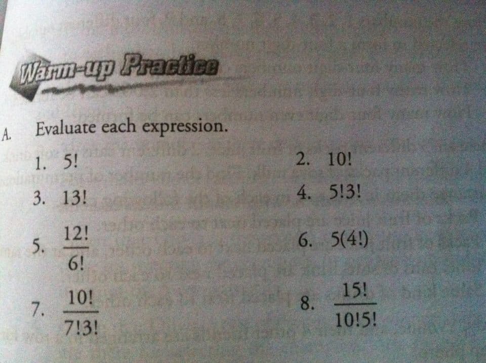 Warm-up Practtice
Evaluate each expression.
A.
1. 5!
2. 10!
3. 13!
4. 5!3!
12!
5.
6!
6. 5(4!)
10!
7.
15!
8.
10!5!
7!3!
