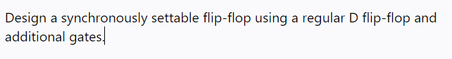 Design a synchronously settable flip-flop using a regular D flip-flop and
additional gates,
