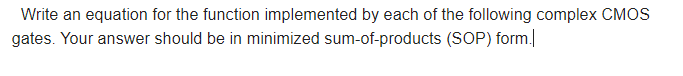 Write an equation for the function implemented by each of the following complex CMOS
gates. Your answer should be in minimized sum-of-products (SOP) form.
