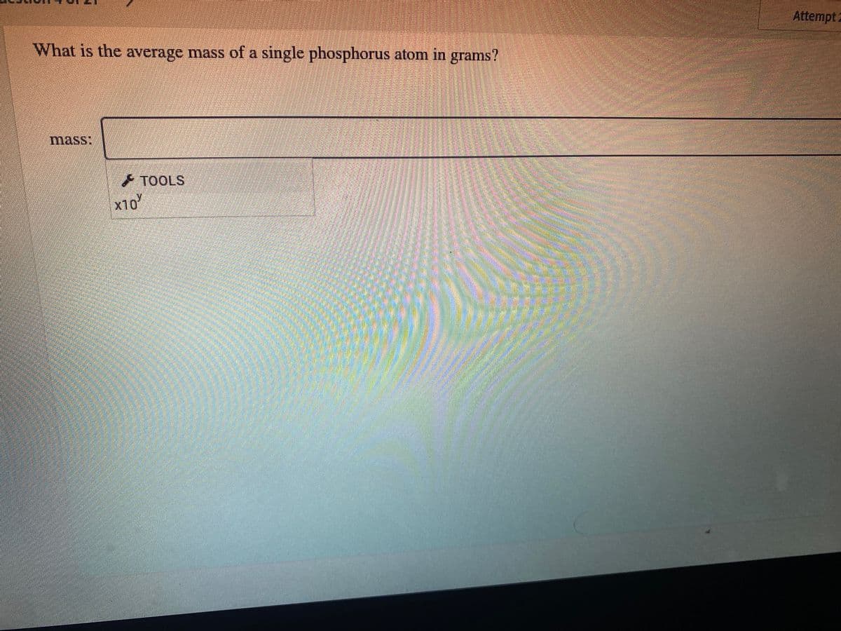 Attempt 2
What is the average mass of a single phosphorus atom in grams?
mass:
TOOLS
