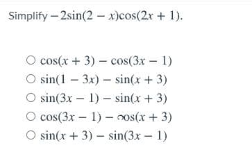 Simplify – 2sin(2 – x)cos(2x + 1).
O cos(x + 3) – cos(3x – 1)
sin(1 – 3x) – sin(x + 3)
O sin(3x – 1) – sin(x+ 3)
O cos(3x – 1) – nos(x + 3)
sin(x + 3) - sin(3x 1)
