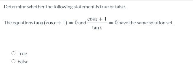 Determine whether the following statement is true or false.
cosx + 1
The equations tanx(cosx+ 1) = 0 and-
= 0 have the same solution set.
tanx
True
O False
