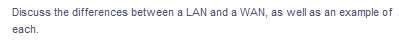 Discuss the differences between a LAN and a WAN, as well as an example of
each.
