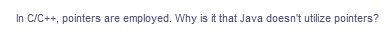 In C/C++, pointers are employed. Why is it that Java doesn't utilize pointers?
