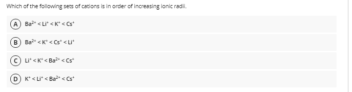 Which of the following sets of cations is in order of increasing ionic radii.
A) Ba?* < Li* < K* < Cs*
B
Ba2+ < K* < Cs* <Li*
Lit <K* < Ba2+ < Cst
(D) K* < Li* < Ba2* < Cs*
