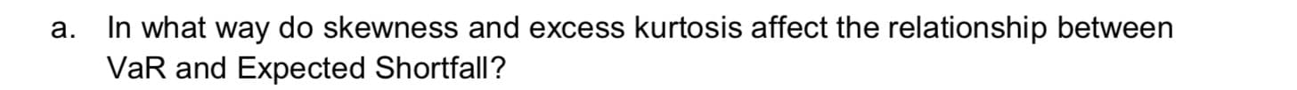 In what way do skewness and excess kurtosis affect the relationship between
VaR and Expected Shortfall?
