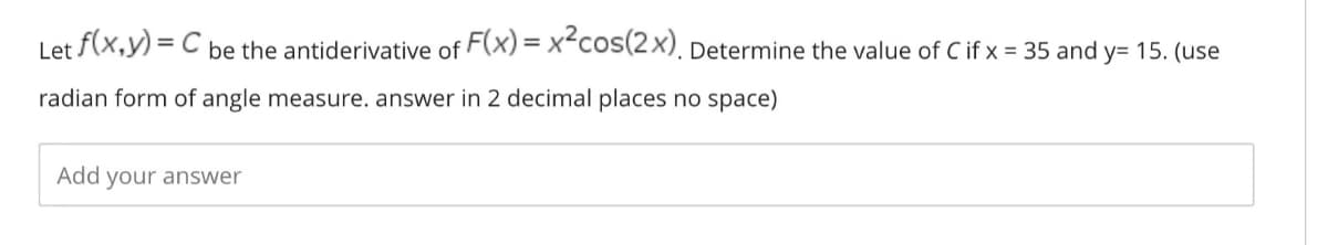 Let f(x,y) = C be the antiderivative of F(x) = x<cos(2x), Determine the value of C if x = 35 and y= 15. (use
radian form of angle measure. answer in 2 decimal places no space)
Add
your answer
