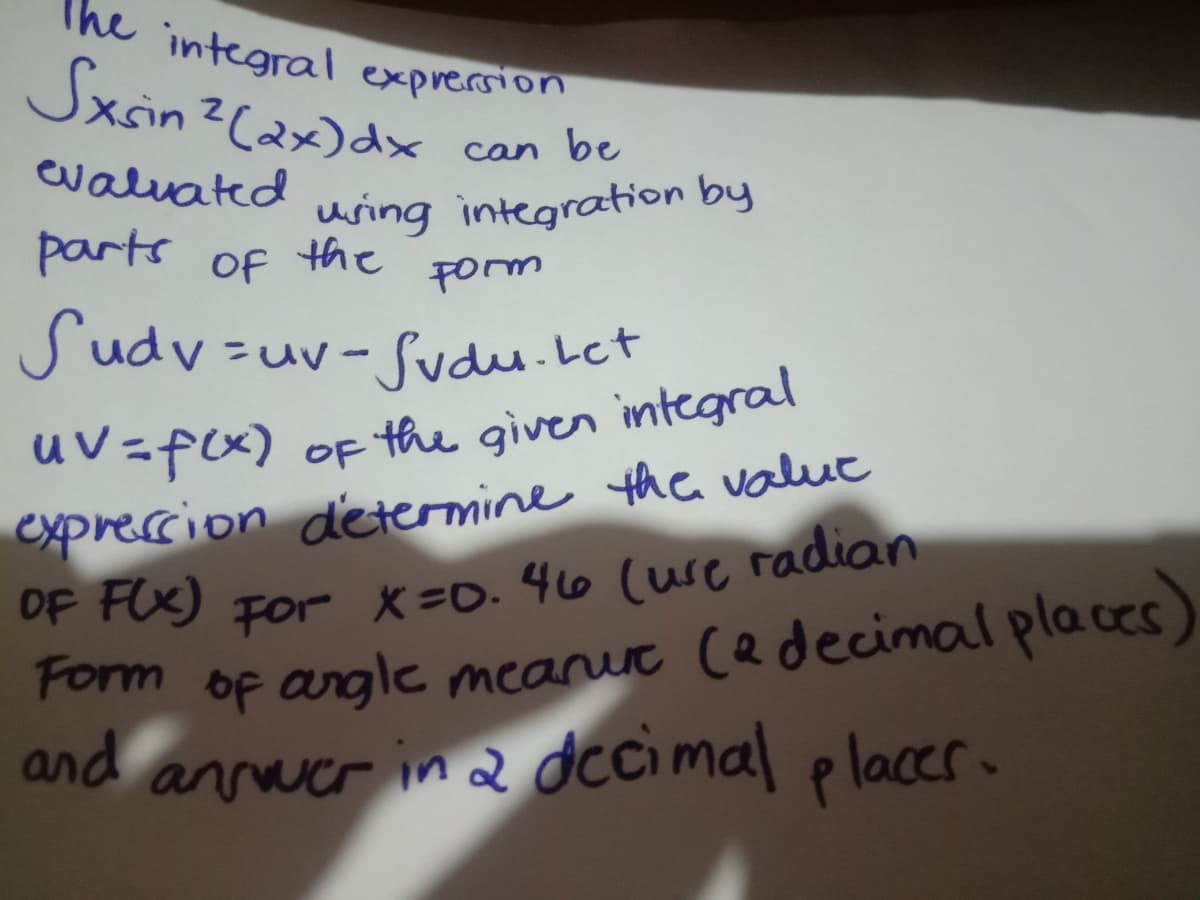 The integral expression
Sxin?(ax)dx
can be
evaluated
using integration by
the
Form
parts of
Sudv-uv-
zuv-Sudu.Let
Of the given integral
exprescion determine the value
OF FOO For x=0. 46 (use radian
Form
Penn of angle mearut (edecimal places)
and
annuer in a dccimal placer.
