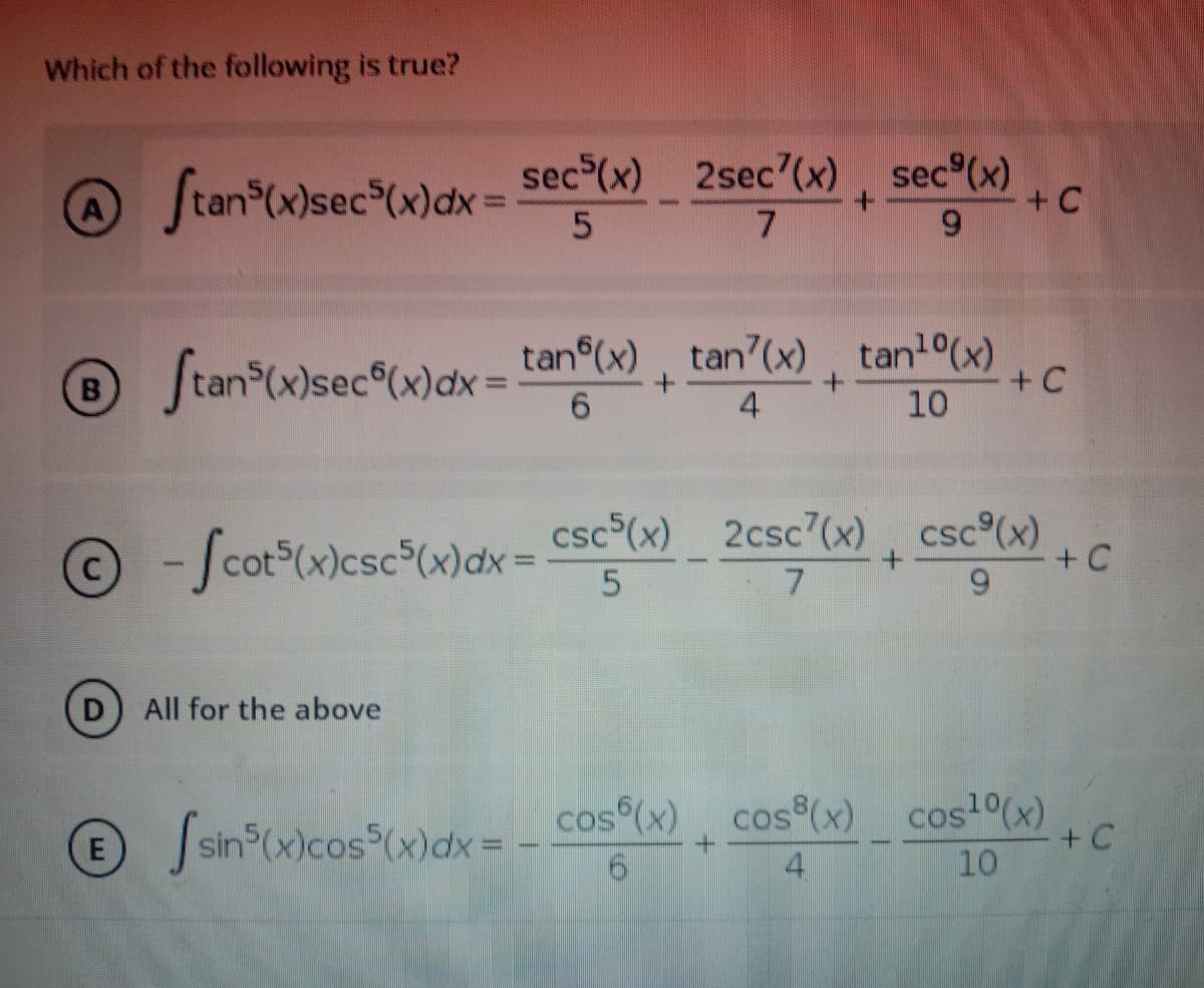 Which of the following is true?
@ fianwnecw)akx = 5ec"«) _ 2sec'(w) , sec"0«)
@ Stan (x)sec (x)dx =
7.
+C
6.
Stan (x)sec (x)dx=
tan (x) tan7(x), tan1 (x)
+ C
10
6.
4
- Scot (x)csc°(x)dx= csc°(x) _ 2csc'(x) csc (x)
+ C
All for the above
® Jsin (x)cos (x)dx = - Cos (x)
+ C
10
4
