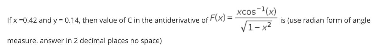 If x =0.42 and y = 0.14, then value of C in the antiderivative of
F(x) =
Xcos-(x)
is (use radian form of angle
V1- x2
measure. answer in 2 decimal places no space)
