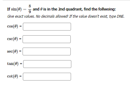 8
If sin (0) = and is in the 2nd quadrant, find the follwoing:
Give exact values. No decimals allowed! If the value doesn't exist, type DNE.
cos(8)
=
csc(0) =
sec(0) =
tan(0)
=
cot (0) =