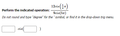 Perform the indicated operation:
Do not round and type "degree" for the
cis(
12cis (1)
9cis (5)
symbol, or find it in the drop-down trig menu.
)