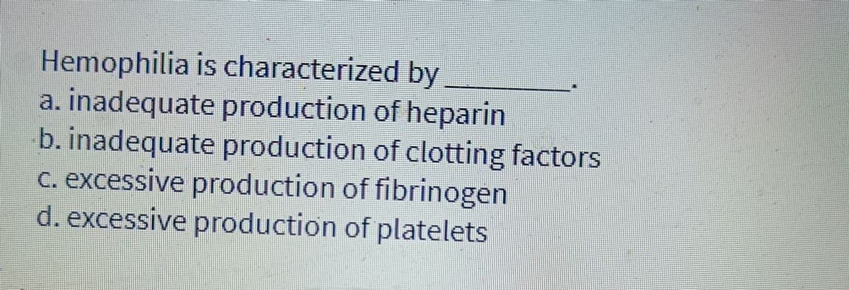 Hemophilia is characterized by
a. inadequate production of heparin
b. inadequate production of clotting factors
c. excessive production of fibrinogen
d. excessive production of platelets
