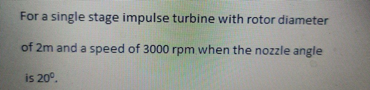 For a single stage impulse turbine with rotor diameter
of 2m and a speed of 3000 rpm when the nozzle angle
is 20°.
