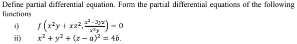 Define partial differential equation. Form the partial differential equations of the following
functions
i)
f (x?y +xz?,²-3yz)
= 0
x3y
ii)
x? + y? + (z – a)² = 4b.
