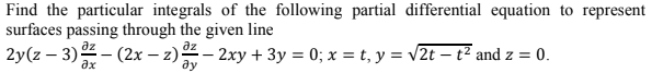 Find the particular integrals of the following partial differential equation to represent
surfaces passing through the given line
2y(z – 3) - (2x – z) – 2xy + 3y = 0; x = t, y = v2t – t² and z = 0.
az
ax
ду
