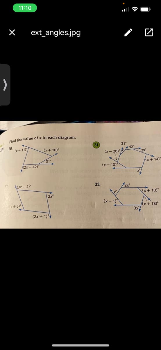 11:10
ext_angles.jpg
Find the value of x in each diagram.
SA 30.
31
21°
(x- 11)
(x- 20) 42°
29°
(x + 10)°
31°
(x+ 14)
(2x- 42)°
(x- 10)
(3x + 2)°
33.
12x
2x
(x+ 10)°
(x – 1)
ix+ 5)°
(x + 18)°
3x
(2x + 1)°
