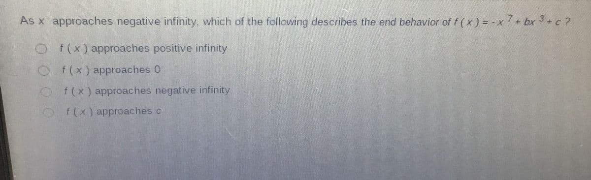 As x approaches negative infinity, which of the following describes the end behavior of f (x ) = -x+ bx 3 +c ?
O f(x) approaches positive infinity
Of(x) approaches 0
O f(x) approaches negative infinity
O f(x) approaches c
